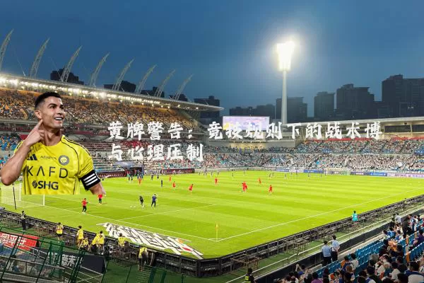黄牌警告:竞技规则下的战术博弈与心理压制