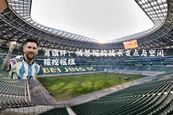 角旗杆:被忽视的战术支点与空间操控枢纽