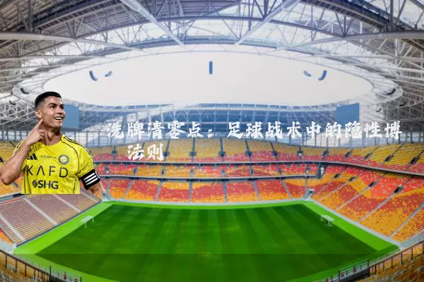 洗牌清零点:足球战术中的隐性博弈法则