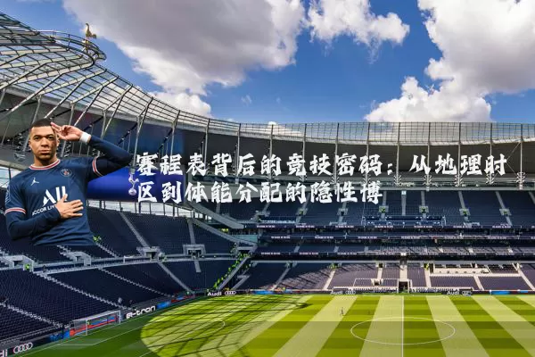 赛程表背后的竞技密码：从地理时区到体能分配的隐性博弈