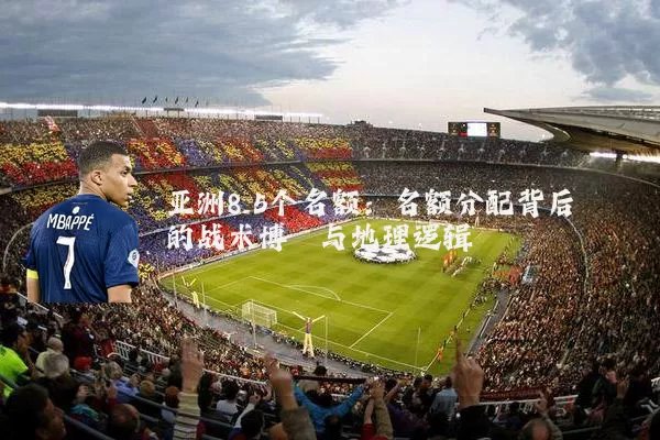 亚洲8.5个名额：名额分配背后的战术博弈与地理逻辑