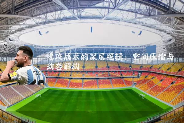 进攻战术的深层逻辑:空间压缩与动态解构