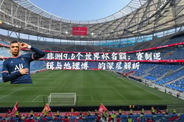非洲9.5个世界杯名额：赛制逻辑与地理博弈的深层解析