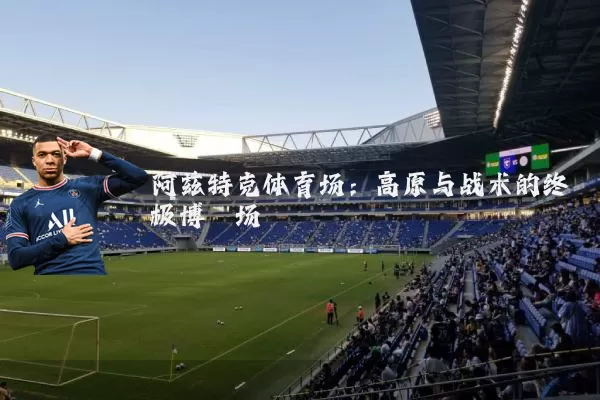 阿兹特克体育场：高原与战术的终极博弈场