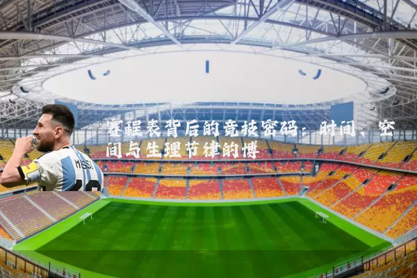 赛程表背后的竞技密码：时间、空间与生理节律的博弈
