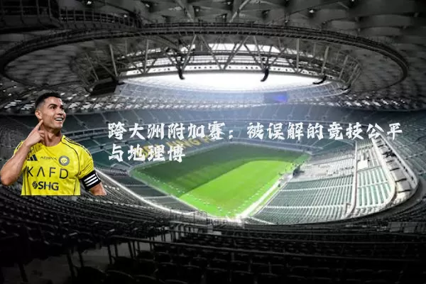 跨大洲附加赛:被误解的竞技公平与地理博弈
